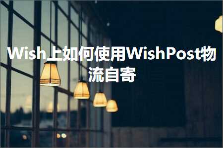 跨境电商知识:Wish上如何使用WishPost物流自寄